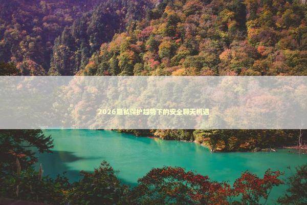 2026隐私保护趋势下的安全聊天机遇