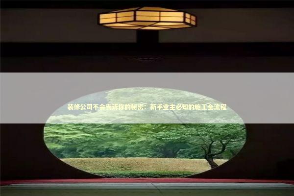 装修公司不会告诉你的秘密：新手业主必知的施工全流程 房产家居